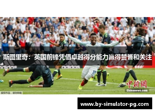 斯图里奇：英国前锋凭借卓越得分能力赢得赞誉和关注