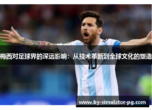梅西对足球界的深远影响：从技术革新到全球文化的塑造