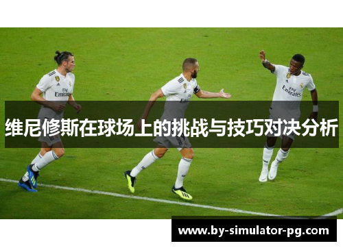 维尼修斯在球场上的挑战与技巧对决分析