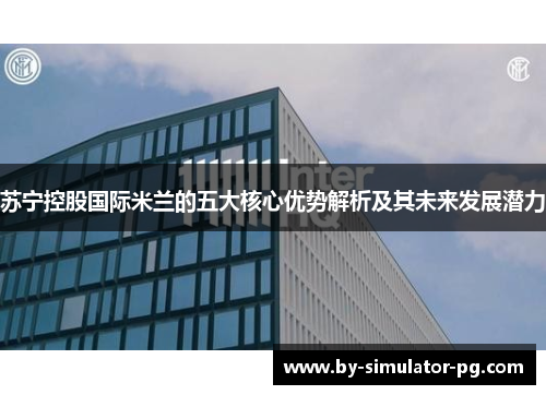 苏宁控股国际米兰的五大核心优势解析及其未来发展潜力